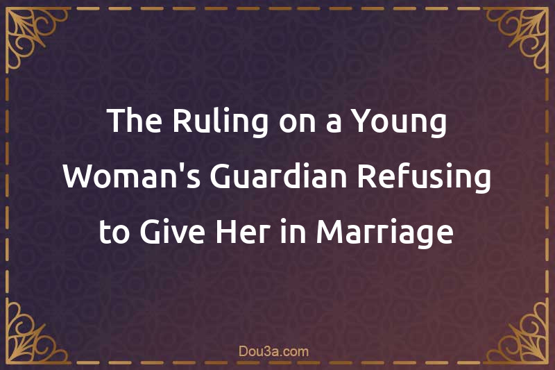 The Ruling on a Young Woman's Guardian Refusing to Give Her in Marriage