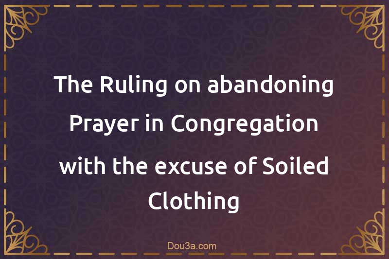 The Ruling on abandoning Prayer in Congregation with the excuse of Soiled Clothing