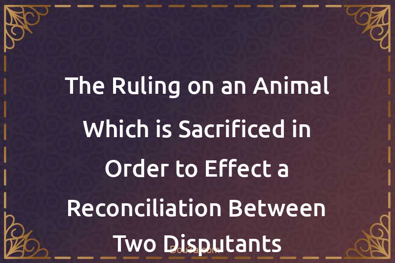 The Ruling on an Animal Which is Sacrificed in Order to Effect a Reconciliation Between Two Disputants