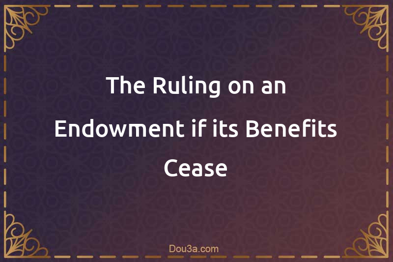 The Ruling on an Endowment if its Benefits Cease