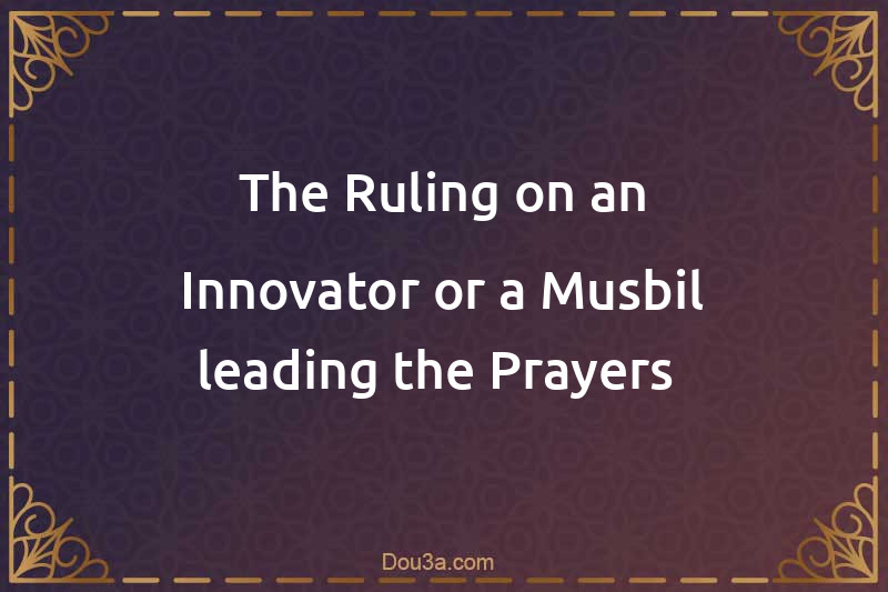 The Ruling on an Innovator or a Musbil leading the Prayers 