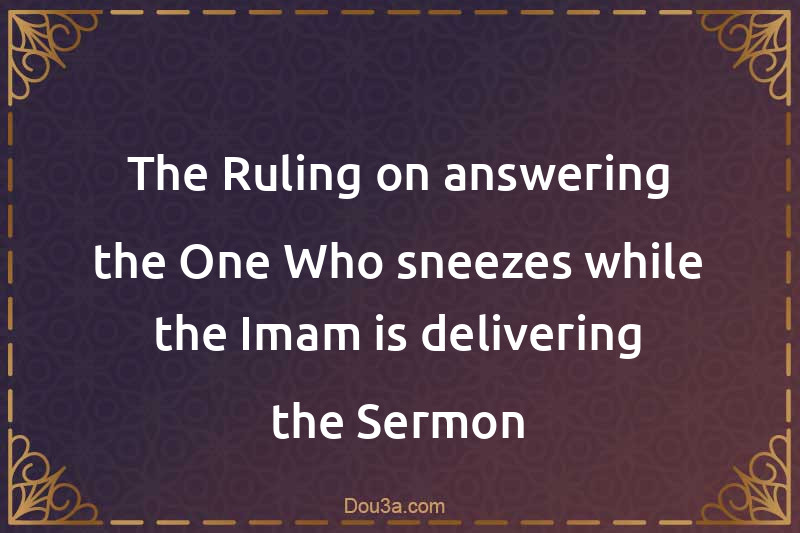 The Ruling on answering the One Who sneezes while the Imam is delivering the Sermon
