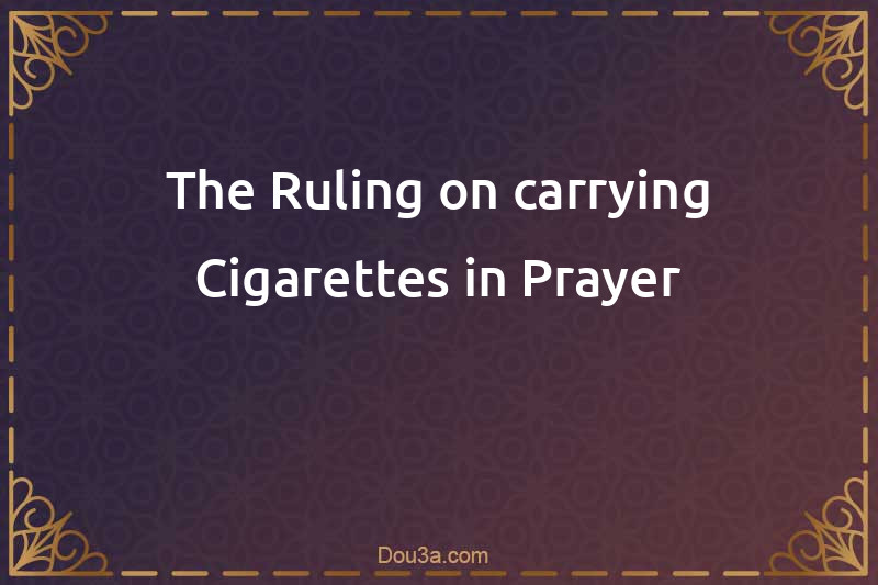 The Ruling on carrying Cigarettes in Prayer
