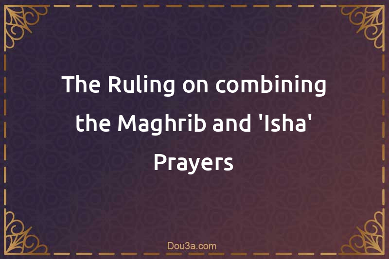 The Ruling on combining the Maghrib and 'Isha' Prayers