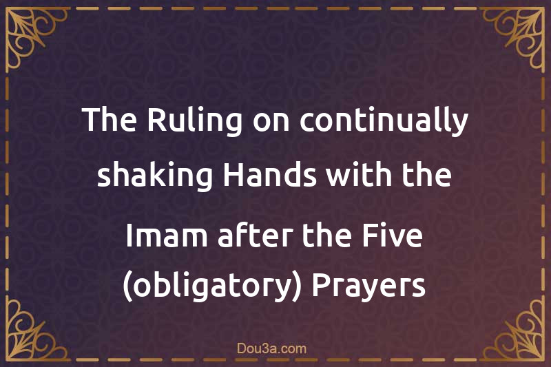 The Ruling on continually shaking Hands with the Imam after the Five (obligatory) Prayers
