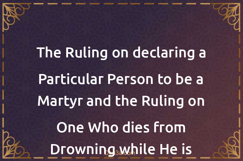 The Ruling on declaring a Particular Person to be a Martyr and the Ruling on One Who dies from Drowning while He is Drunk