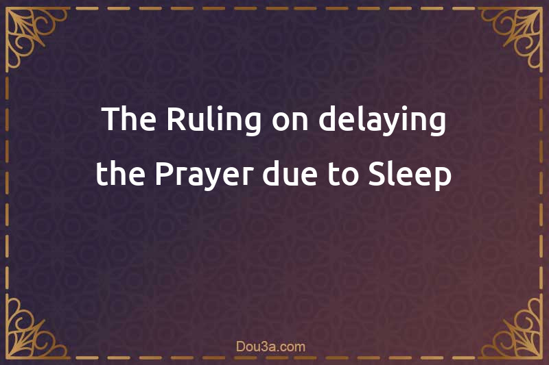 The Ruling on delaying the Prayer due to Sleep