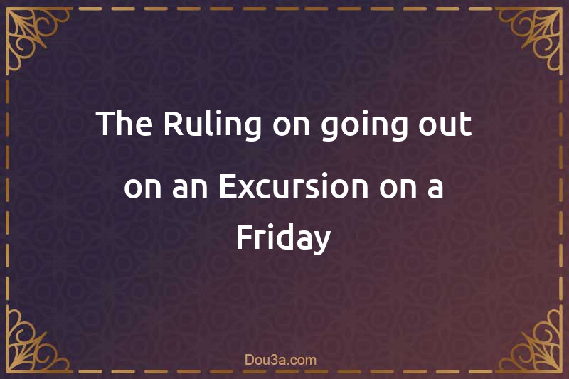 The Ruling on going out on an Excursion on a Friday