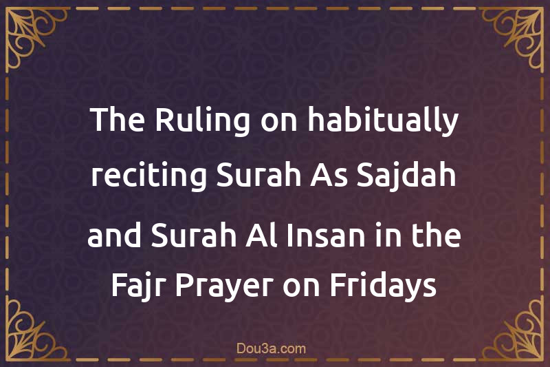 The Ruling on habitually reciting Surah As-Sajdah and Surah Al-Insan in the Fajr Prayer on Fridays