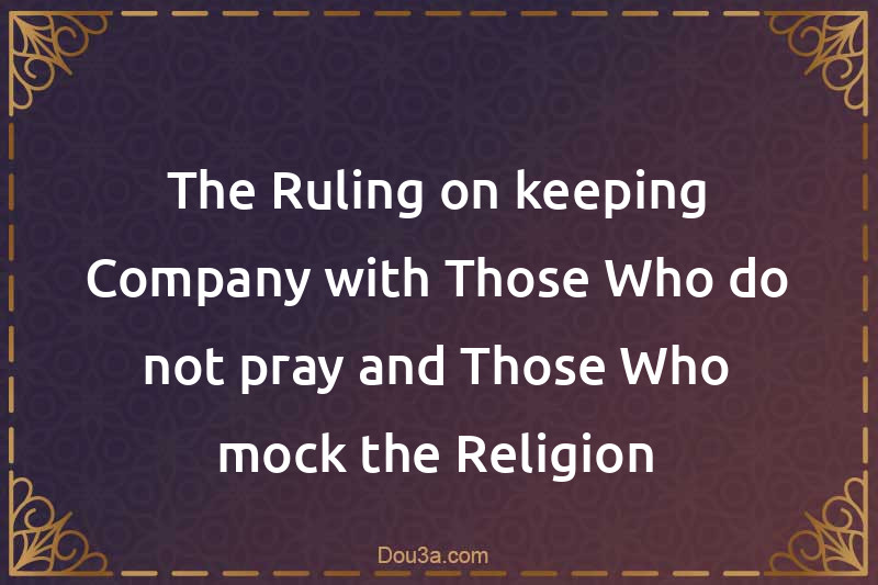The Ruling on keeping Company with Those Who do not pray and Those Who mock the Religion