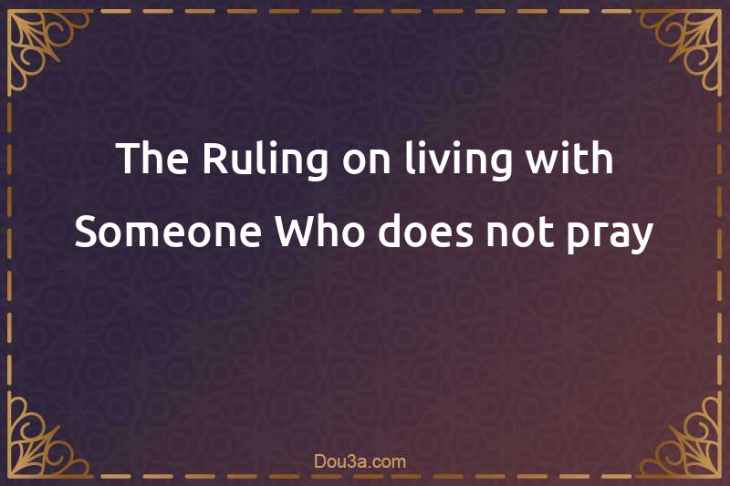 The Ruling on living with Someone Who does not pray
