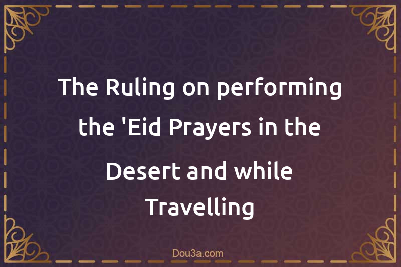 The Ruling on performing the 'Eid Prayers in the Desert and while Travelling