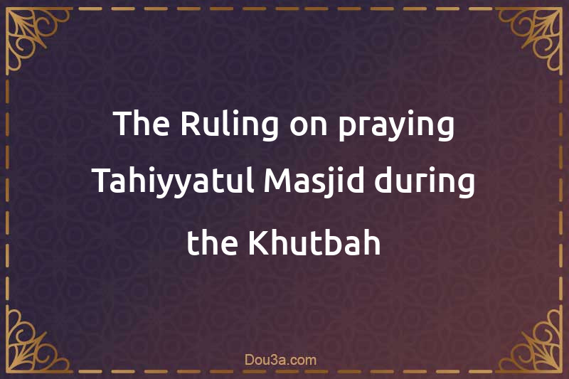 The Ruling on praying Tahiyyatul-Masjid during the Khutbah