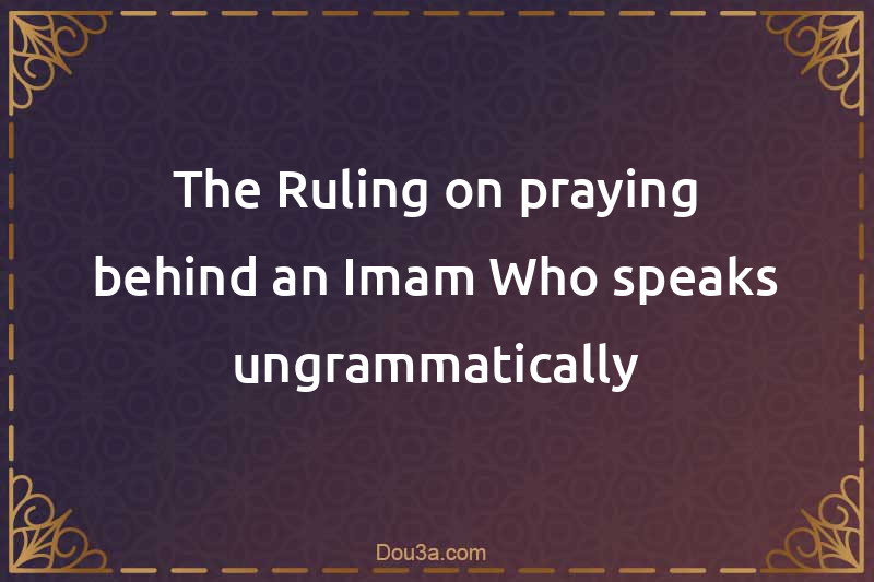 The Ruling on praying behind an Imam Who speaks ungrammatically