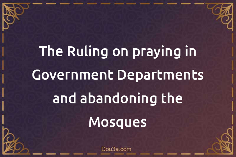 The Ruling on praying in Government Departments and abandoning the Mosques