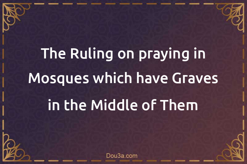 The Ruling on praying in Mosques which have Graves in the Middle of Them
