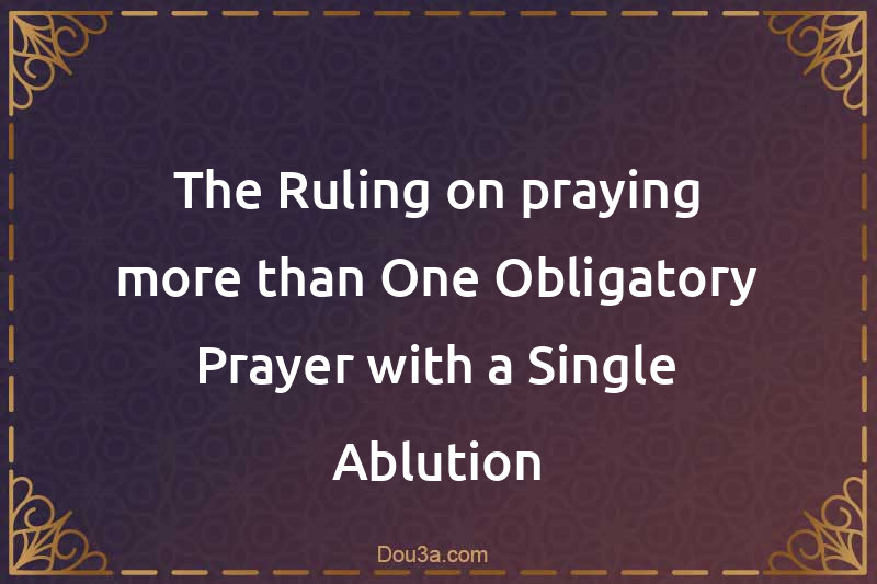 The Ruling on praying more than One Obligatory Prayer with a Single Ablution