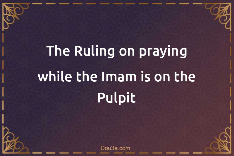 The Ruling on praying while the Imam is on the Pulpit