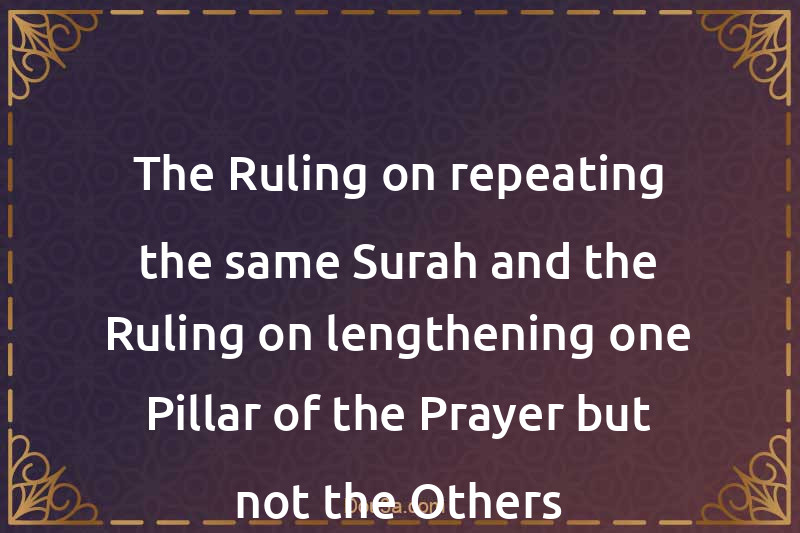 The Ruling on repeating the same Surah and the Ruling on lengthening one Pillar of the Prayer but not the Others