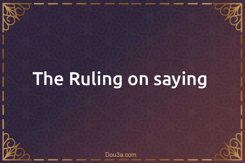 The Ruling on saying 