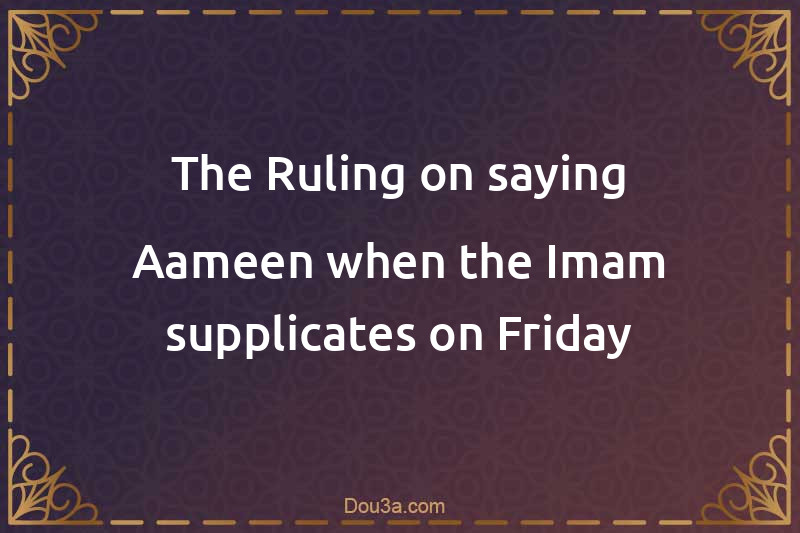 The Ruling on saying Aameen when the Imam supplicates on Friday
