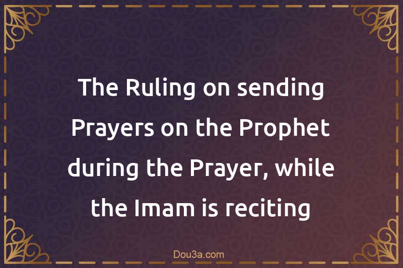 The Ruling on sending Prayers on the Prophet during the Prayer, while the Imam is reciting