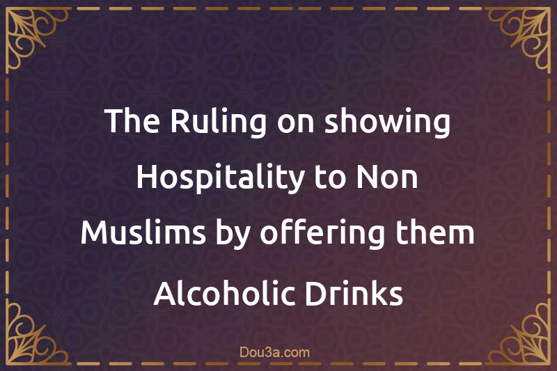 The Ruling on showing Hospitality to Non-Muslims by offering them Alcoholic Drinks
