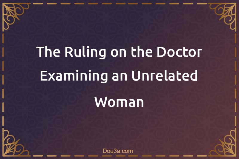 The Ruling on the Doctor Examining an Unrelated Woman