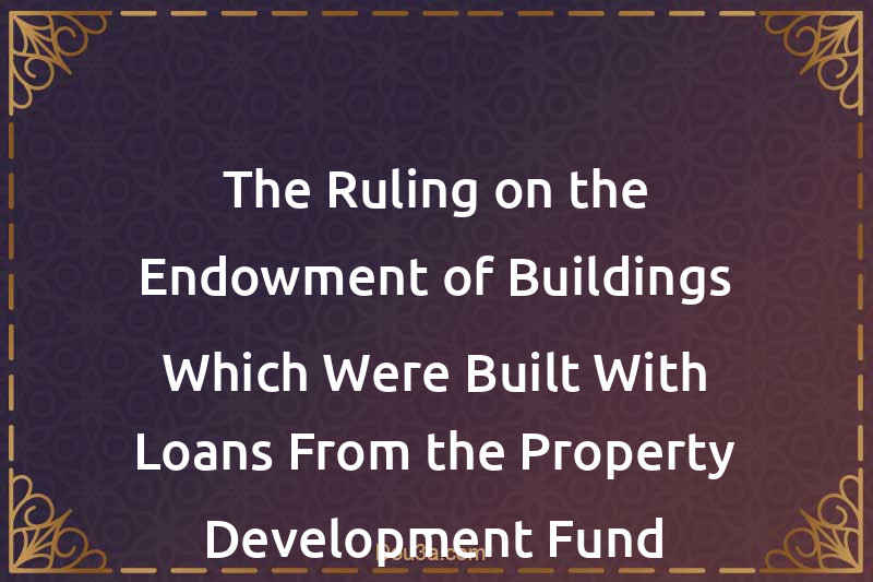 The Ruling on the Endowment of Buildings Which Were Built With Loans From the Property Development Fund