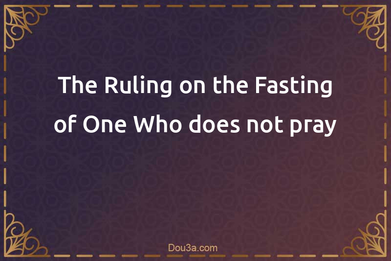 The Ruling on the Fasting of One Who does not pray