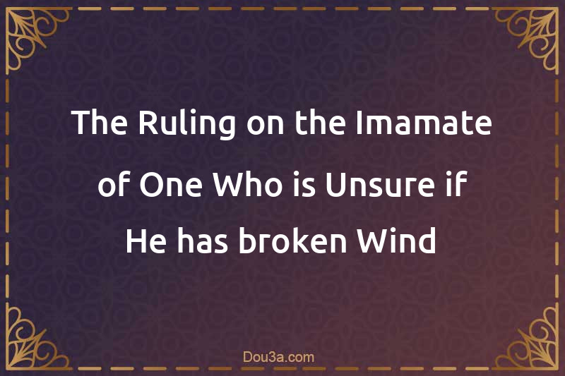 The Ruling on the Imamate of One Who is Unsure if He has broken Wind