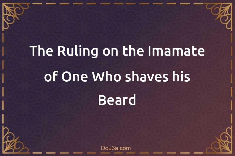 The Ruling on the Imamate of One Who shaves his Beard