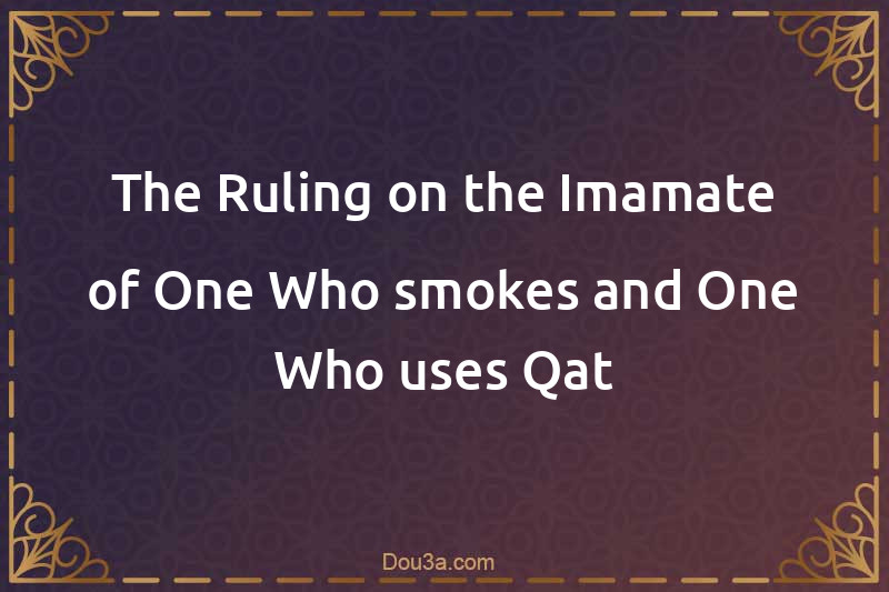 The Ruling on the Imamate of One Who smokes and One Who uses Qat