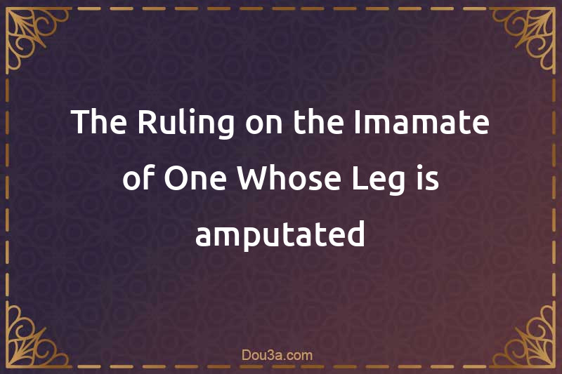 The Ruling on the Imamate of One Whose Leg is amputated