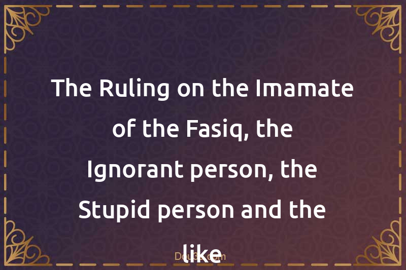 The Ruling on the Imamate of the Fasiq, the Ignorant person, the Stupid person and the like