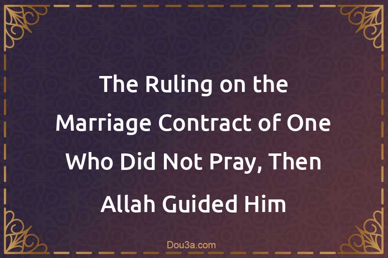 The Ruling on the Marriage Contract of One Who Did Not Pray, Then Allah Guided Him