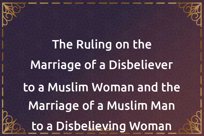 The Ruling on the Marriage of a Disbeliever to a Muslim Woman and the Marriage of a Muslim Man to a Disbelieving Woman