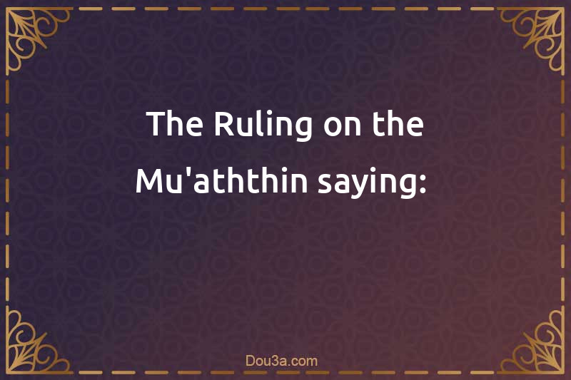 The Ruling on the Mu'aththin saying: 