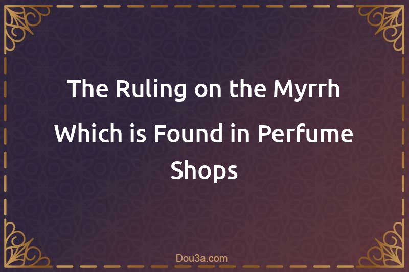 The Ruling on the Myrrh Which is Found in Perfume Shops