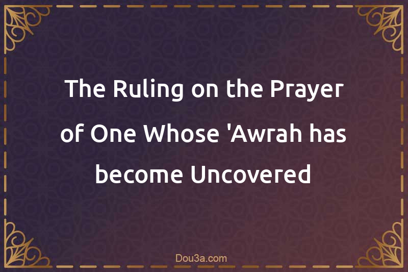 The Ruling on the Prayer of One Whose 'Awrah has become Uncovered