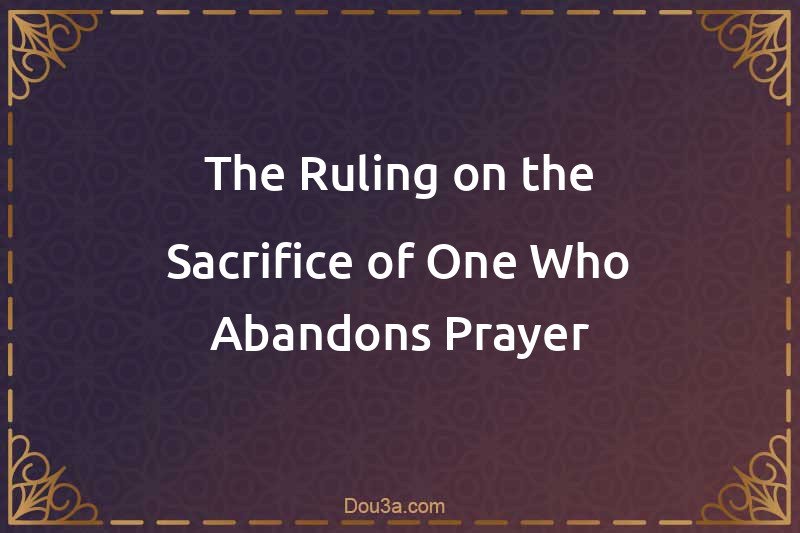 The Ruling on the Sacrifice of One Who Abandons Prayer