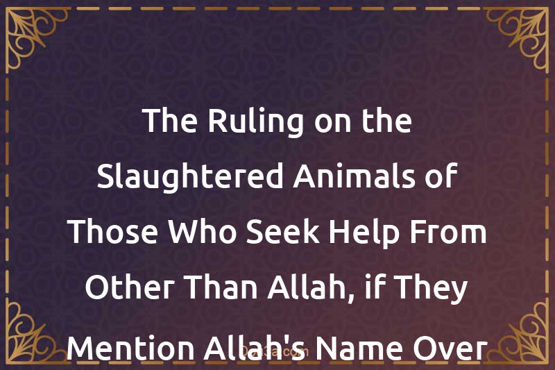 The Ruling on the Slaughtered Animals of Those Who Seek Help From Other Than Allah, if They Mention Allah's Name Over Them