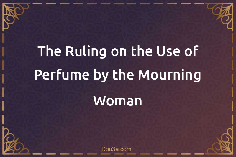The Ruling on the Use of Perfume by the Mourning Woman