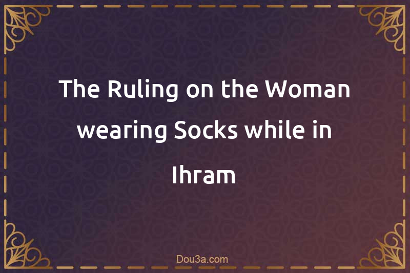 The Ruling on the Woman wearing Socks while in Ihram
