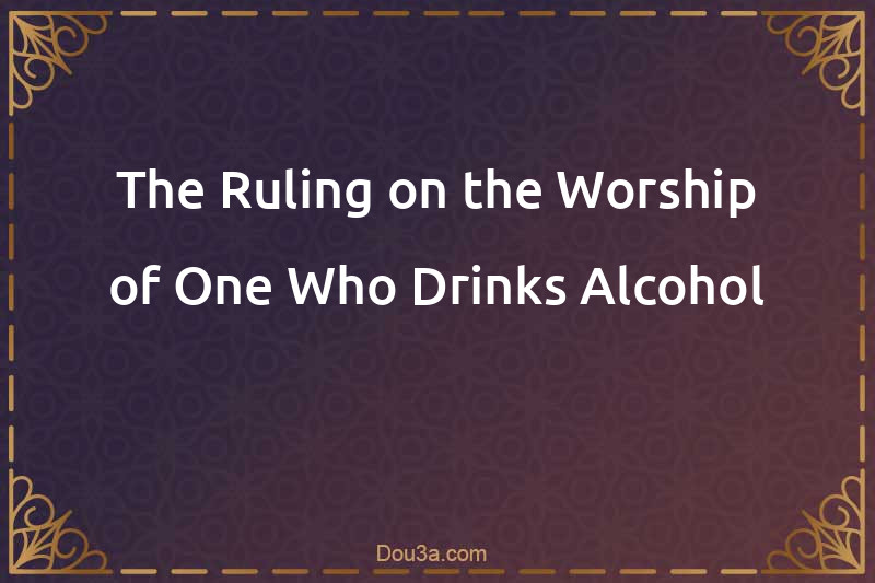 The Ruling on the Worship of One Who Drinks Alcohol