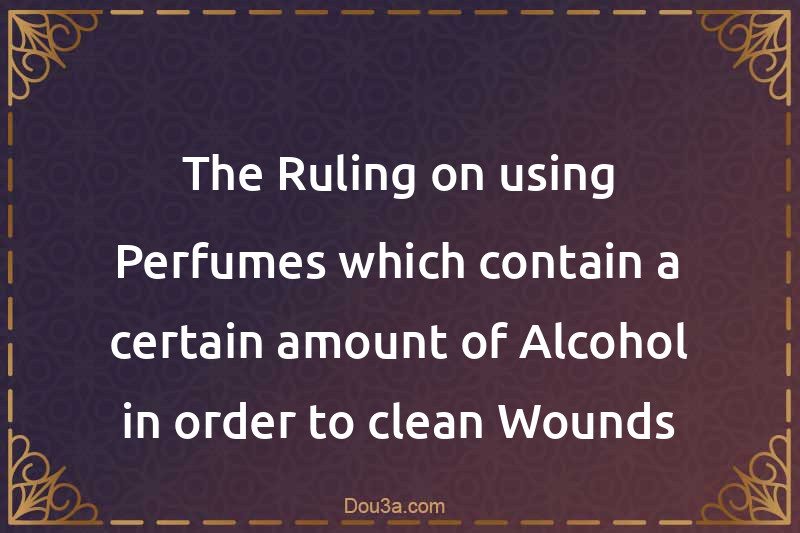 The Ruling on using Perfumes which contain a certain amount of Alcohol in order to clean Wounds