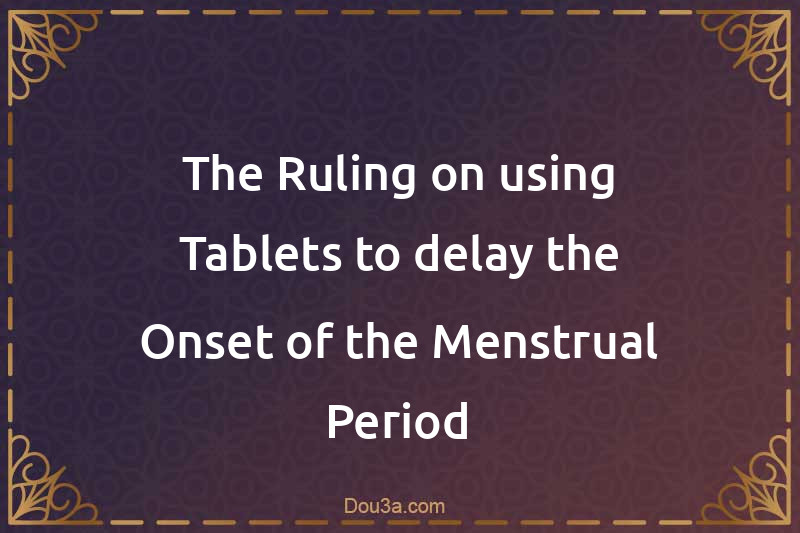 The Ruling on using Tablets to delay the Onset of the Menstrual Period