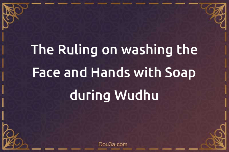 The Ruling on washing the Face and Hands with Soap during Wudhu