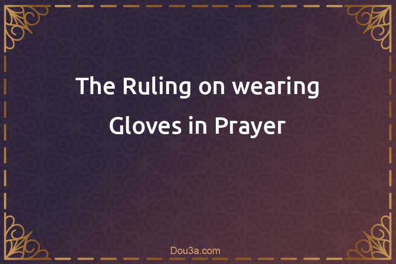 The Ruling on wearing Gloves in Prayer