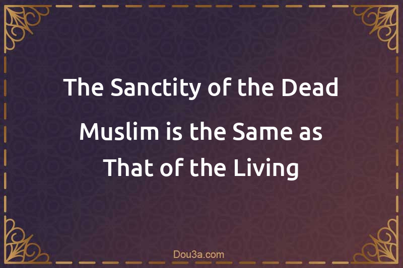 The Sanctity of the Dead Muslim is the Same as That of the Living